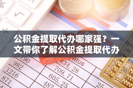 溪州公积金提取代办哪家强？一文带你了解公积金提取代办机构排名及相关知识