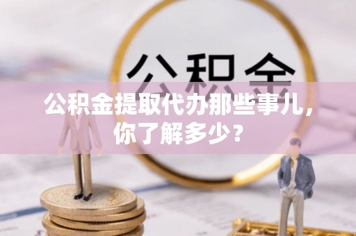 溪州公积金提取代办那些事儿，你了解多少？