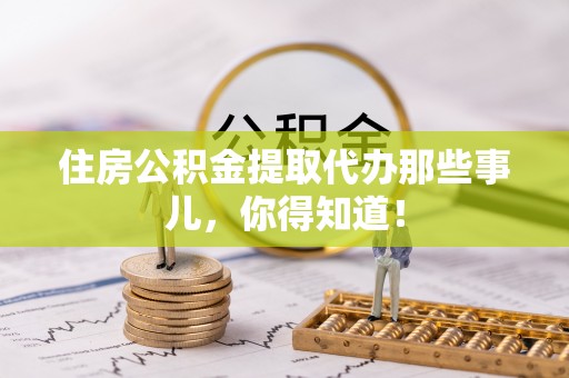 溪州住房公积金提取代办那些事儿，你得知道！