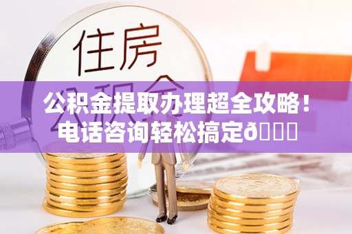 溪州公积金提取办理超全攻略！电话咨询轻松搞定😎