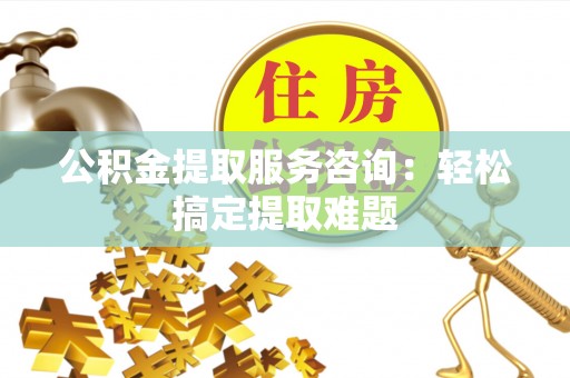 溪州公积金提取服务咨询：轻松搞定提取难题