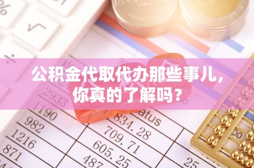 溪州公积金代取代办那些事儿，你真的了解吗？