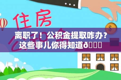 溪州离职了！公积金提取咋办？这些事儿你得知道😎