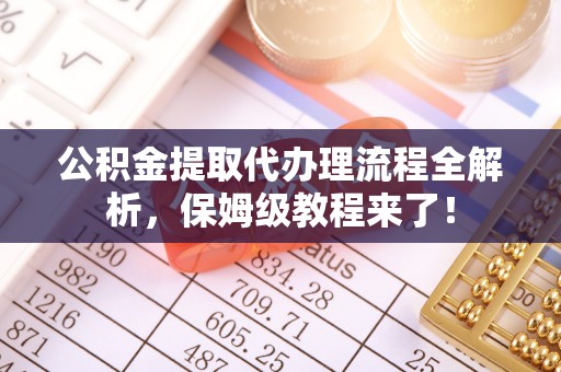 溪州公积金提取代办理流程全解析，保姆级教程来了！