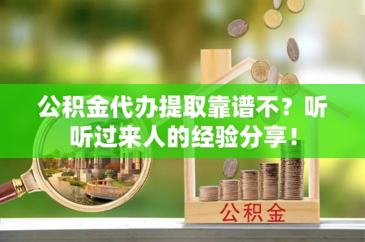 溪州公积金代办提取靠谱不？听听过来人的经验分享！