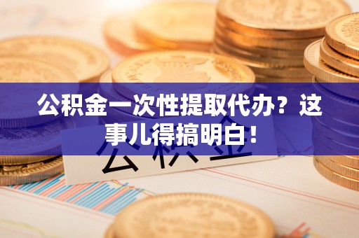 溪州公积金一次性提取代办？这事儿得搞明白！
