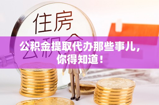 溪州公积金提取代办那些事儿，你得知道！