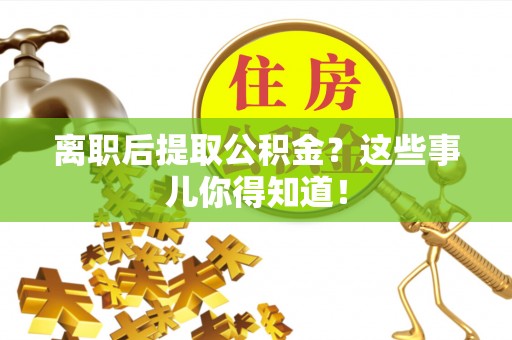 溪州离职后提取公积金？这些事儿你得知道！