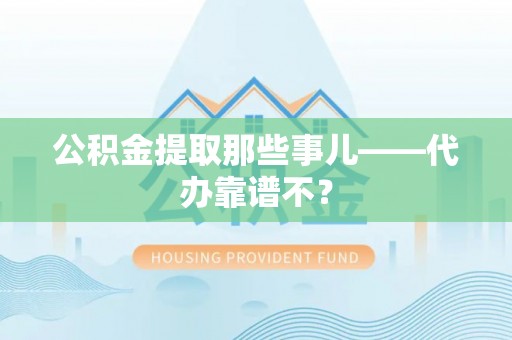 溪州公积金提取那些事儿——代办靠谱不？