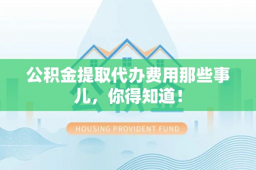 溪州公积金提取代办费用那些事儿，你得知道！