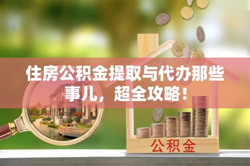 溪州住房公积金提取与代办那些事儿，超全攻略！