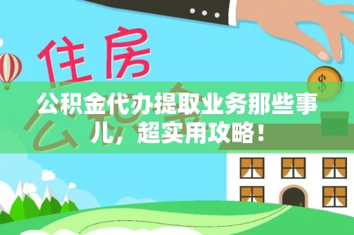 溪州公积金代办提取业务那些事儿，超实用攻略！