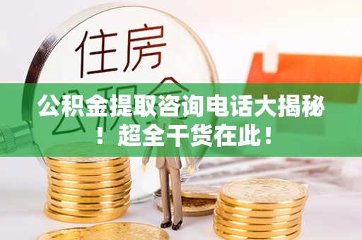 溪州公积金提取咨询电话大揭秘！超全干货在此！