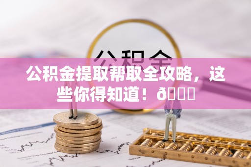 溪州公积金提取帮取全攻略，这些你得知道！😎