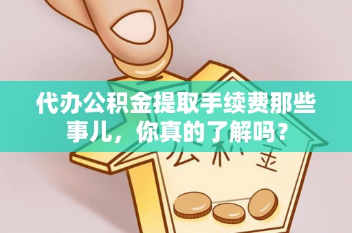 溪州代办公积金提取手续费那些事儿，你真的了解吗？