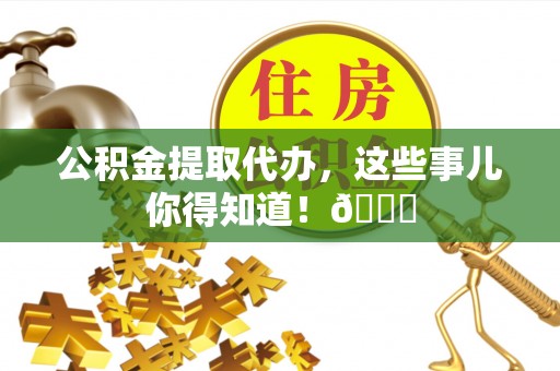 溪州公积金提取代办，这些事儿你得知道！😎