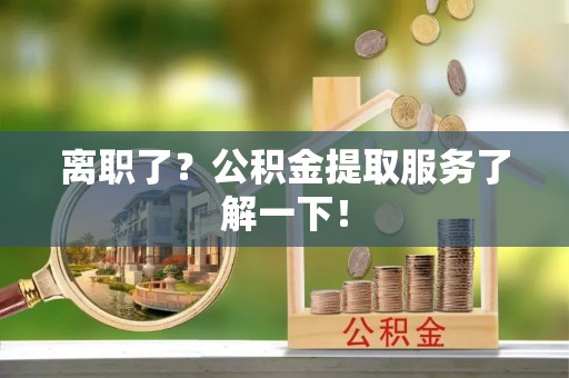 溪州离职了？公积金提取服务了解一下！