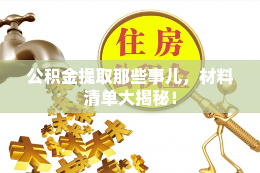 溪州公积金提取那些事儿，材料清单大揭秘！