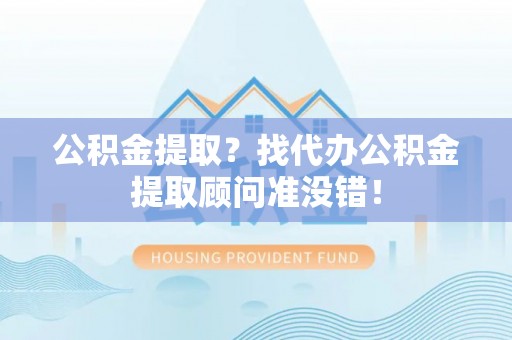 溪州公积金提取？找代办公积金提取顾问准没错！
