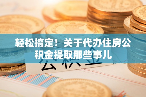 溪州轻松搞定！关于代办住房公积金提取那些事儿