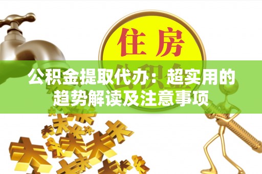 溪州公积金提取代办：超实用的趋势解读及注意事项