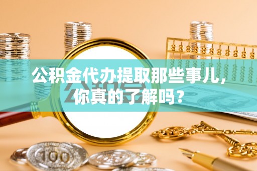 溪州公积金代办提取那些事儿，你真的了解吗？