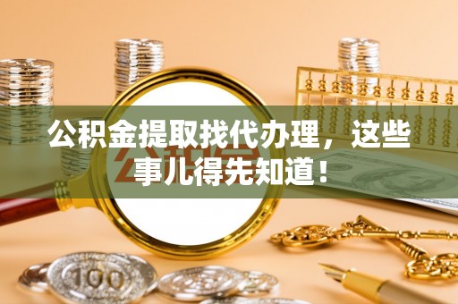 溪州公积金提取找代办理，这些事儿得先知道！