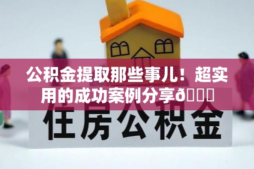 溪州公积金提取那些事儿！超实用的成功案例分享😎