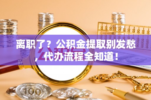 溪州离职了？公积金提取别发愁，代办流程全知道！