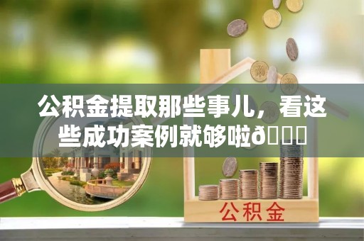 溪州公积金提取那些事儿，看这些成功案例就够啦😎