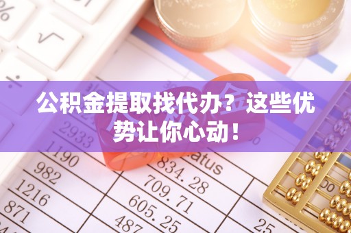 溪州公积金提取找代办？这些优势让你心动！
