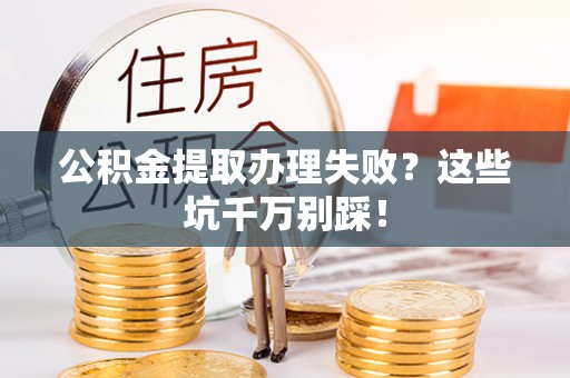 溪州公积金提取办理失败？这些坑千万别踩！