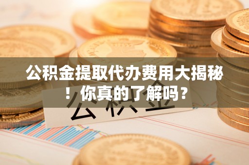 溪州公积金提取代办费用大揭秘！你真的了解吗？