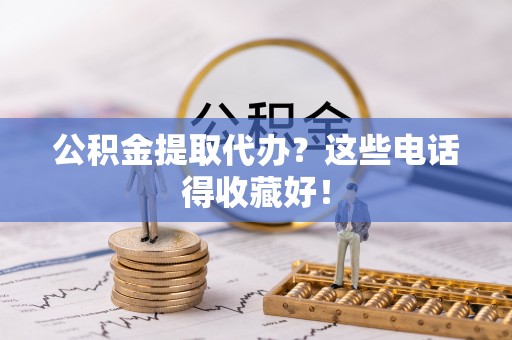 溪州公积金提取代办？这些电话得收藏好！