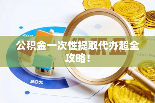 溪州公积金一次性提取代办超全攻略！