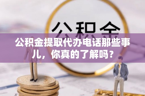 溪州公积金提取代办电话那些事儿，你真的了解吗？
