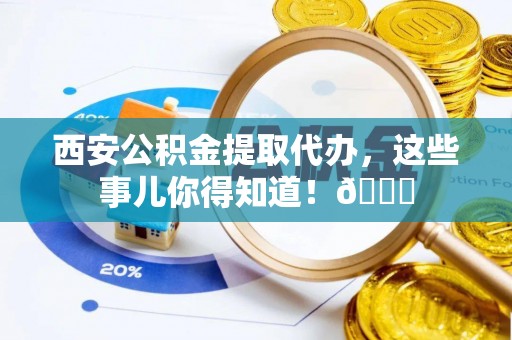 溪州西安公积金提取代办，这些事儿你得知道！😎