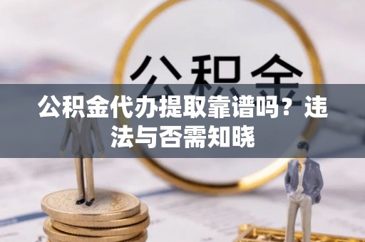 溪州公积金代办提取靠谱吗？违法与否需知晓