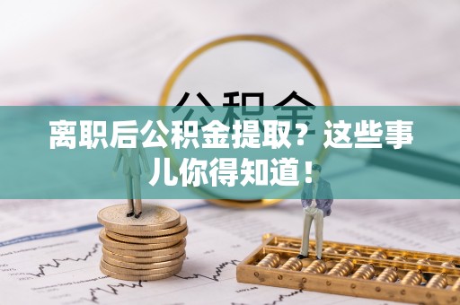 溪州离职后公积金提取？这些事儿你得知道！