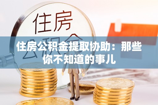 溪州住房公积金提取协助：那些你不知道的事儿