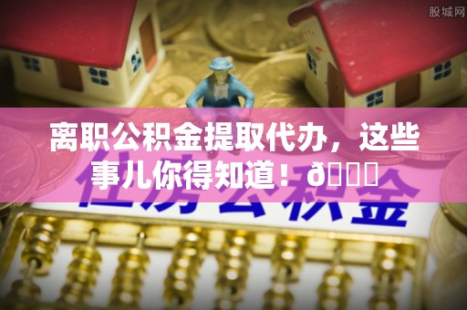 溪州离职公积金提取代办，这些事儿你得知道！😎