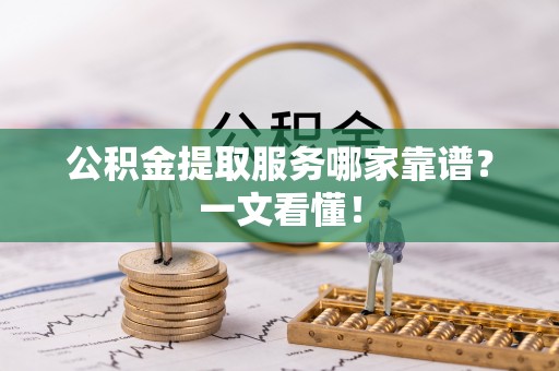 溪州公积金提取服务哪家靠谱？一文看懂！