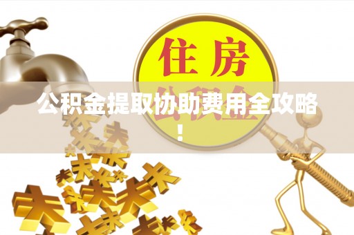 溪州公积金提取协助费用全攻略！
