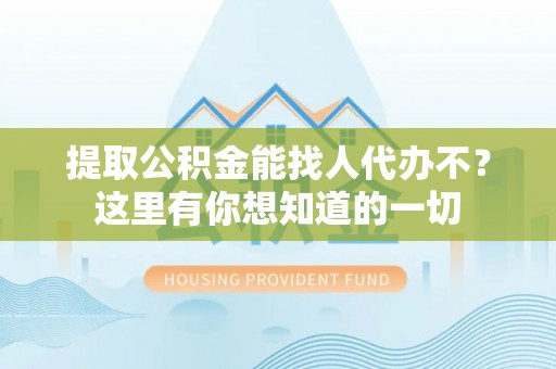 溪州提取公积金能找人代办不？这里有你想知道的一切