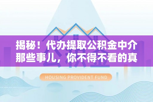 溪州揭秘！代办提取公积金中介那些事儿，你不得不看的真相