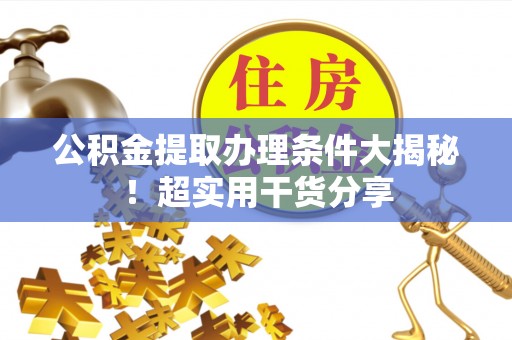 溪州公积金提取办理条件大揭秘！超实用干货分享