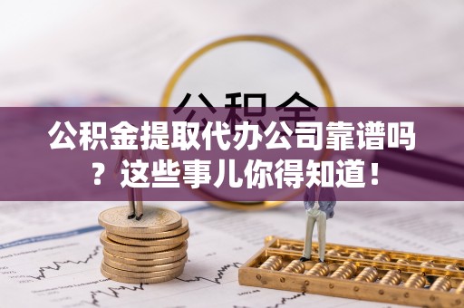 溪州公积金提取代办公司靠谱吗？这些事儿你得知道！