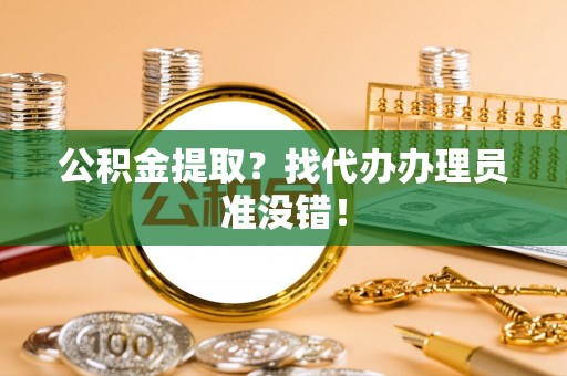 溪州公积金提取？找代办办理员准没错！