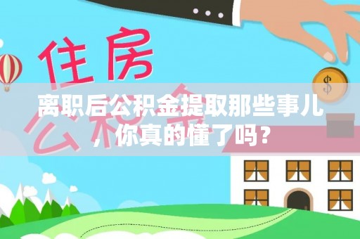 溪州离职后公积金提取那些事儿，你真的懂了吗？