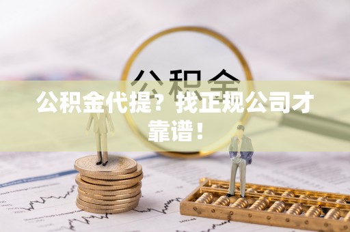 溪州公积金代提？找正规公司才靠谱！